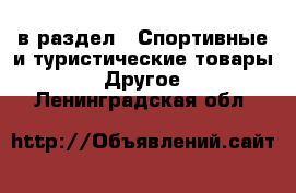  в раздел : Спортивные и туристические товары » Другое . Ленинградская обл.